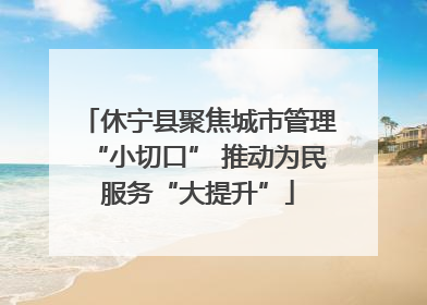 休宁县聚焦城市管理“小切口” 推动为民服务“大提升”